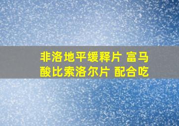 非洛地平缓释片 富马酸比索洛尔片 配合吃